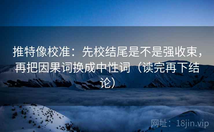 推特像校准：先校结尾是不是强收束，再把因果词换成中性词（读完再下结论）