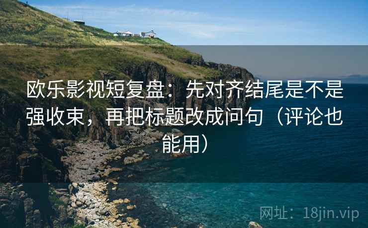 欧乐影视短复盘：先对齐结尾是不是强收束，再把标题改成问句（评论也能用）