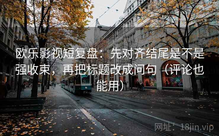 欧乐影视短复盘：先对齐结尾是不是强收束，再把标题改成问句（评论也能用）