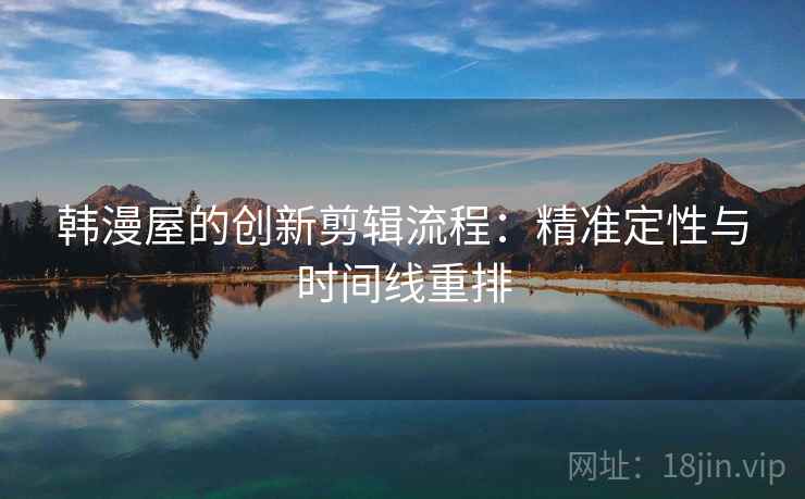 韩漫屋的创新剪辑流程:精准定性与时间线重排 韩漫屋的创新剪辑流程:精准定性与时间线重排