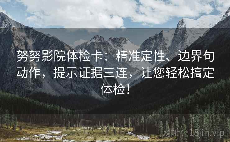 努努影院体检卡：精准定性、边界句动作，提示证据三连，让您轻松搞定体检！