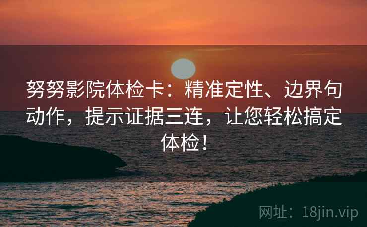 努努影院体检卡：精准定性、边界句动作，提示证据三连，让您轻松搞定体检！