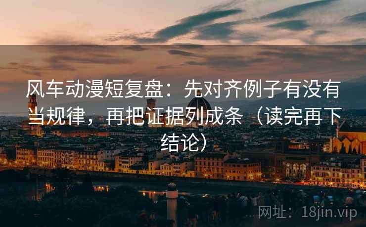 风车动漫短复盘:先对齐例子有没有当规律,再把证据列成条(读完再下结论) 风车动漫短复盘:先对齐例子有没有当规律,再把证据列成条(读完再下结论)