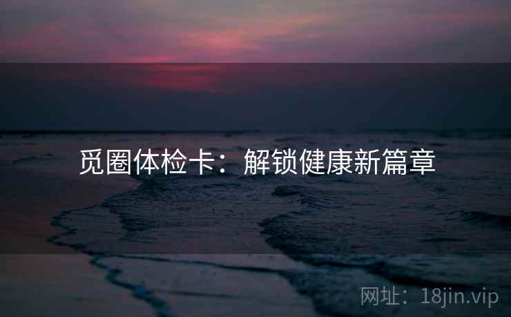觅圈体检卡：解锁健康新篇章