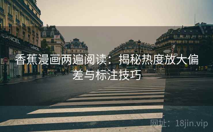 香蕉漫画两遍阅读：揭秘热度放大偏差与标注技巧