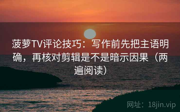 菠萝TV评论技巧：写作前先把主语明确，再核对剪辑是不是暗示因果（两遍阅读）