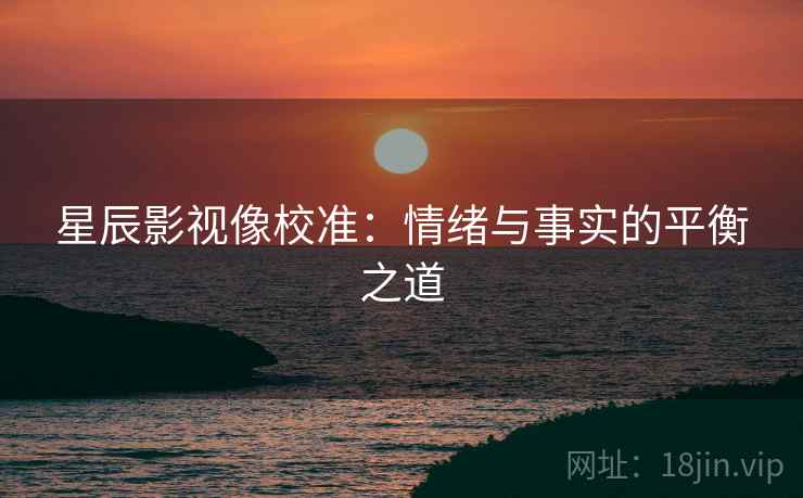 星辰影视像校准:情绪与事实的平衡之道 星辰影视像校准:情绪与事实的平衡之道