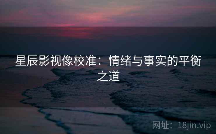 星辰影视像校准:情绪与事实的平衡之道 星辰影视像校准:情绪与事实的平衡之道