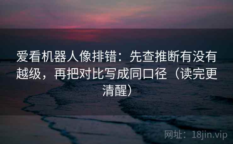 爱看机器人像排错:先查推断有没有越级,再把对比写成同口径(读完更清醒) 爱看机器人像排错:先查推断有没有越级,再把对比写成同口径(读完更清醒)
