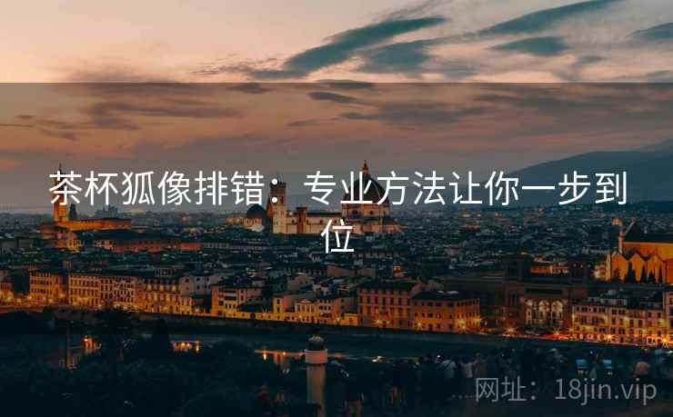 茶杯狐像排错：专业方法让你一步到位