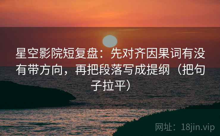 星空影院短复盘：先对齐因果词有没有带方向，再把段落写成提纲（把句子拉平）