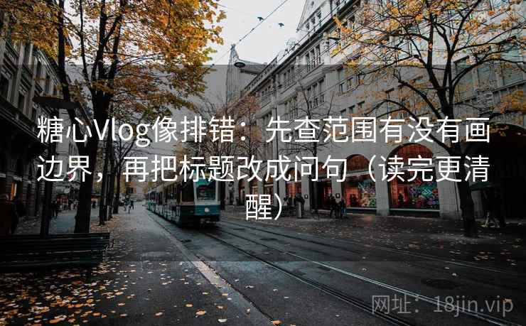 糖心Vlog像排错：先查范围有没有画边界，再把标题改成问句（读完更清醒）