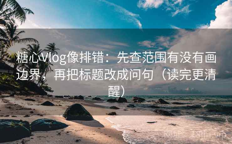 糖心Vlog像排错：先查范围有没有画边界，再把标题改成问句（读完更清醒）