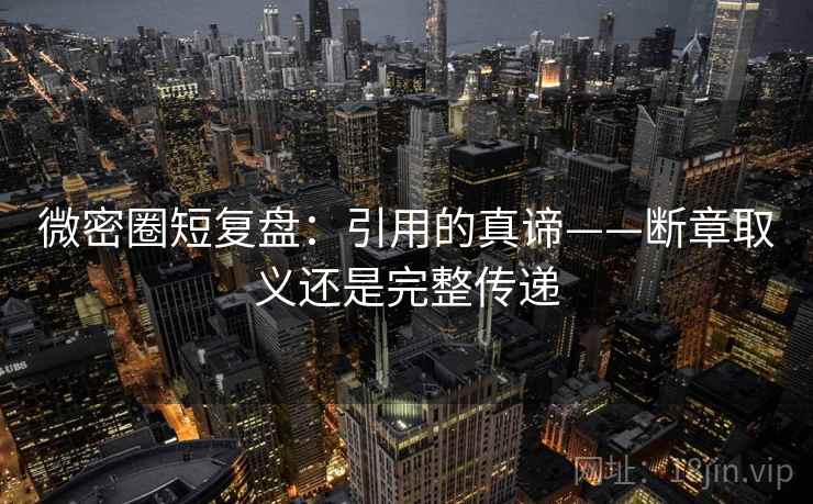 微密圈短复盘：引用的真谛——断章取义还是完整传递