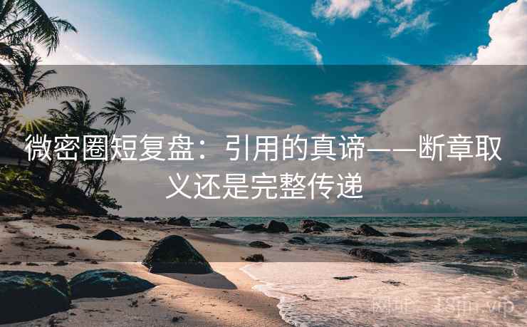 微密圈短复盘：引用的真谛——断章取义还是完整传递