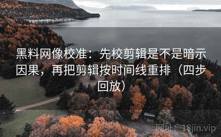 黑料网像校准：先校剪辑是不是暗示因果，再把剪辑按时间线重排（四步回放）