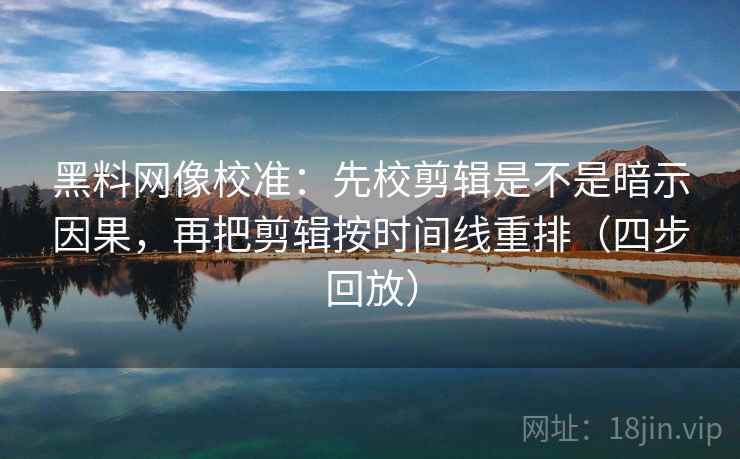 黑料网像校准：先校剪辑是不是暗示因果，再把剪辑按时间线重排（四步回放）