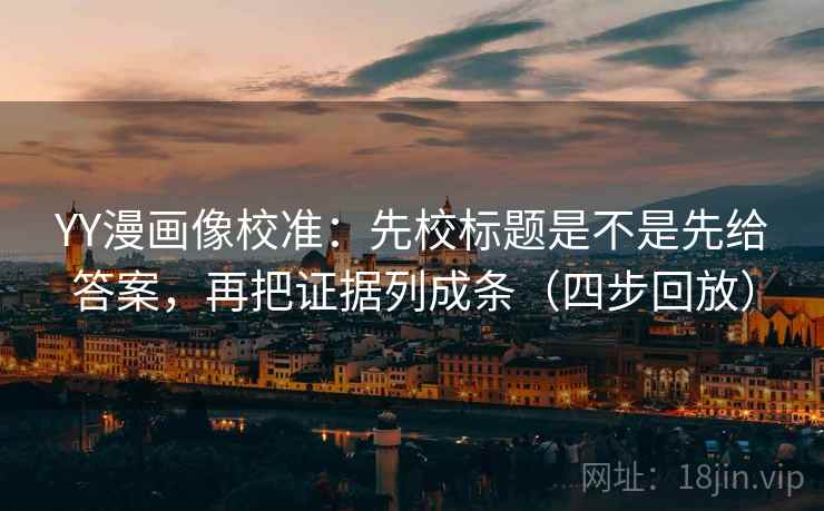 YY漫画像校准：先校标题是不是先给答案，再把证据列成条（四步回放）