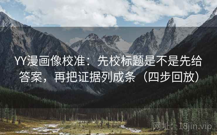 YY漫画像校准：先校标题是不是先给答案，再把证据列成条（四步回放）