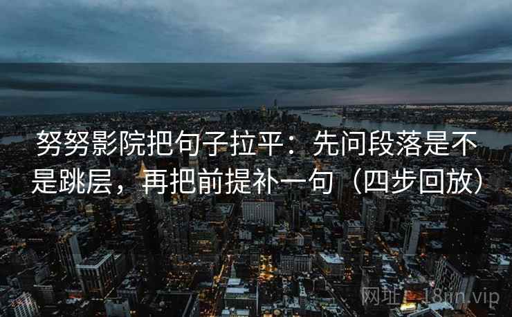 努努影院把句子拉平：先问段落是不是跳层，再把前提补一句（四步回放）