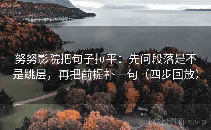 努努影院把句子拉平：先问段落是不是跳层，再把前提补一句（四步回放）