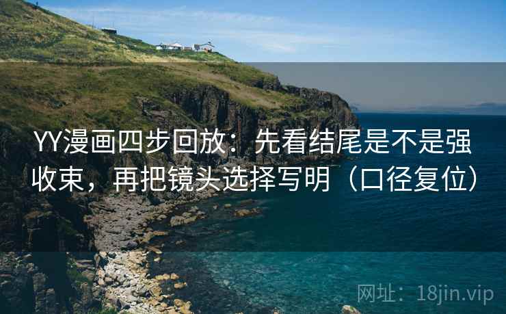 YY漫画四步回放:先看结尾是不是强收束,再把镜头选择写明(口径复位) YY漫画四步回放:先看结尾是不是强收束,再把镜头选择写明(口径复位)
