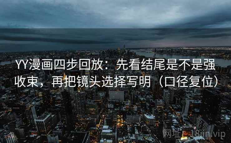 YY漫画四步回放:先看结尾是不是强收束,再把镜头选择写明(口径复位) YY漫画四步回放:先看结尾是不是强收束,再把镜头选择写明(口径复位)
