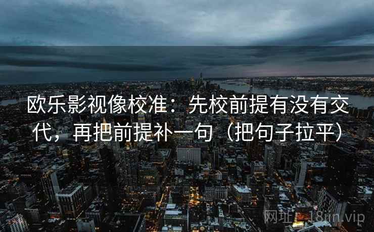 欧乐影视像校准：先校前提有没有交代，再把前提补一句（把句子拉平）