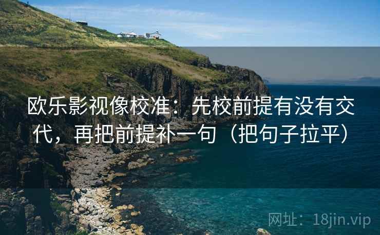 欧乐影视像校准：先校前提有没有交代，再把前提补一句（把句子拉平）