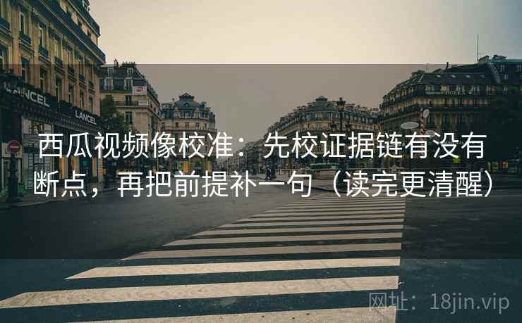 西瓜视频像校准：先校证据链有没有断点，再把前提补一句（读完更清醒）