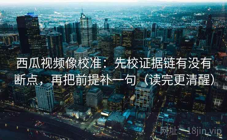 西瓜视频像校准：先校证据链有没有断点，再把前提补一句（读完更清醒）