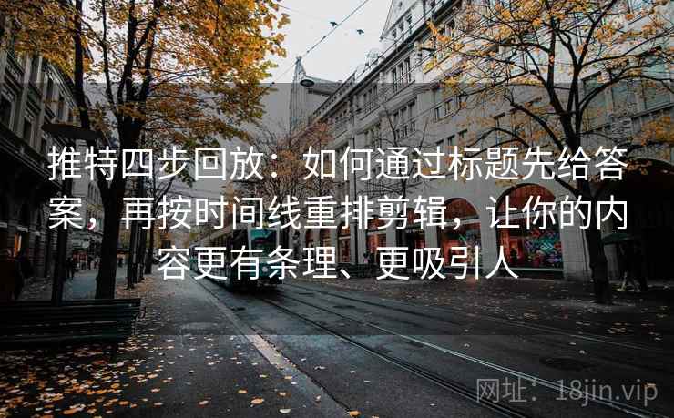 推特四步回放：如何通过标题先给答案，再按时间线重排剪辑，让你的内容更有条理、更吸引人