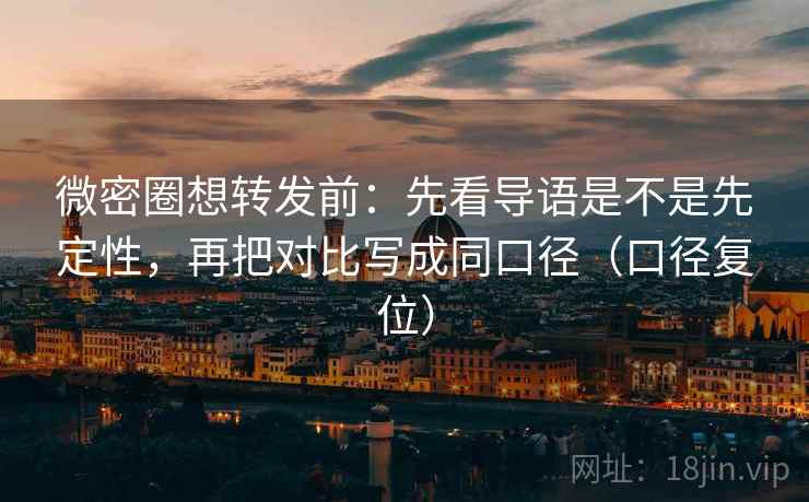 微密圈想转发前：先看导语是不是先定性，再把对比写成同口径（口径复位）