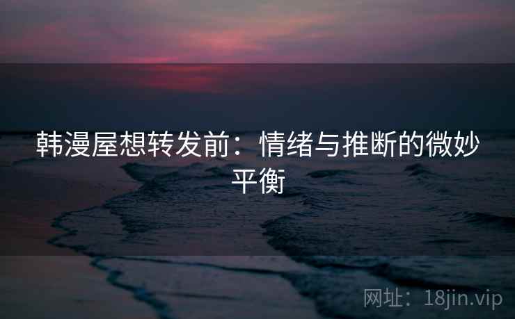 韩漫屋想转发前：情绪与推断的微妙平衡