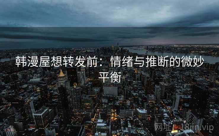 韩漫屋想转发前：情绪与推断的微妙平衡