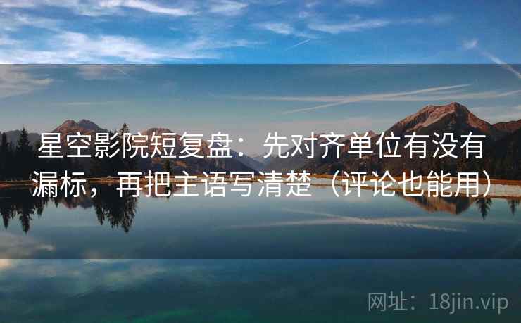 星空影院短复盘：先对齐单位有没有漏标，再把主语写清楚（评论也能用）