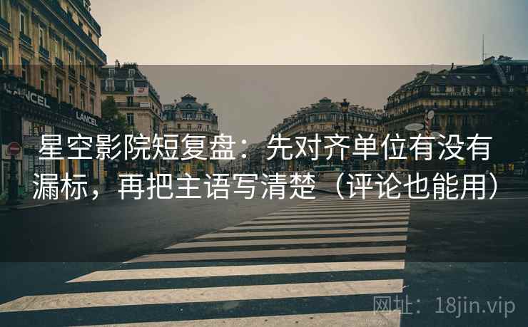 星空影院短复盘：先对齐单位有没有漏标，再把主语写清楚（评论也能用）