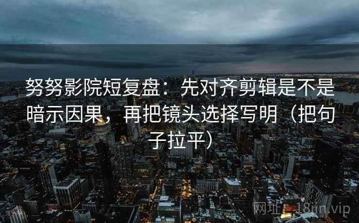努努影院短复盘：先对齐剪辑是不是暗示因果，再把镜头选择写明（把句子拉平）