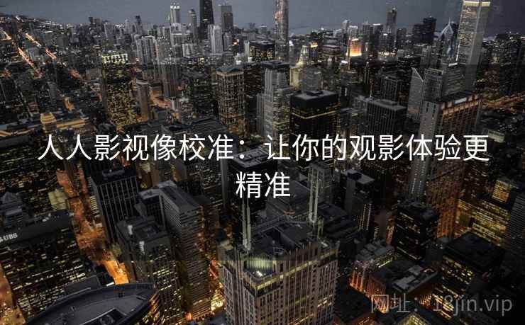 人人影视像校准：让你的观影体验更精准