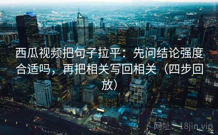西瓜视频把句子拉平:先问结论强度合适吗,再把相关写回相关(四步回放) 西瓜视频把句子拉平:先问结论强度合适吗,再把相关写回相关(四步回放)