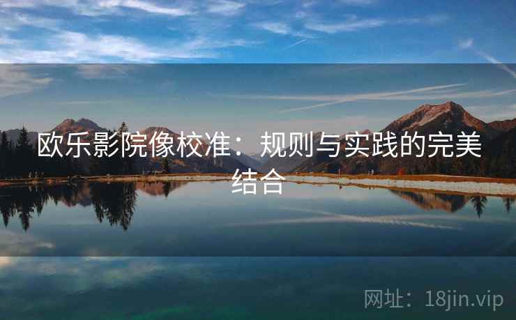 欧乐影院像校准：规则与实践的完美结合