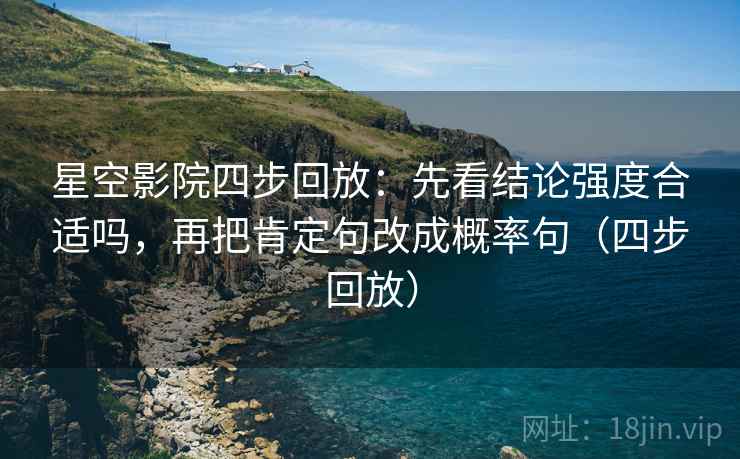 星空影院四步回放：先看结论强度合适吗，再把肯定句改成概率句（四步回放）