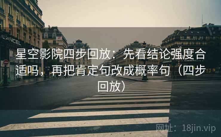 星空影院四步回放：先看结论强度合适吗，再把肯定句改成概率句（四步回放）