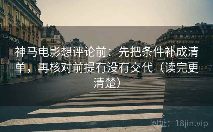 神马电影想评论前:先把条件补成清单,再核对前提有没有交代(读完更清楚) 神马电影想评论前:先把条件补成清单,再核对前提有没有交代(读完更清楚)