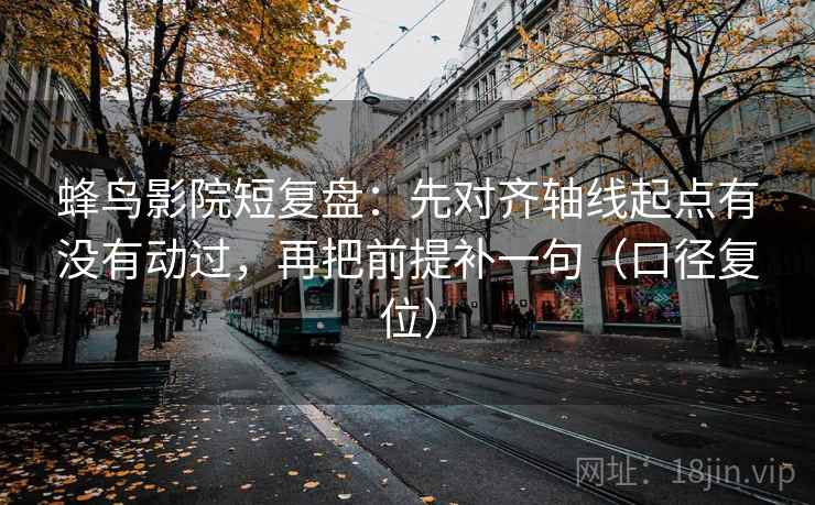蜂鸟影院短复盘:先对齐轴线起点有没有动过,再把前提补一句(口径复位) 蜂鸟影院短复盘:先对齐轴线起点有没有动过,再把前提补一句(口径复位)