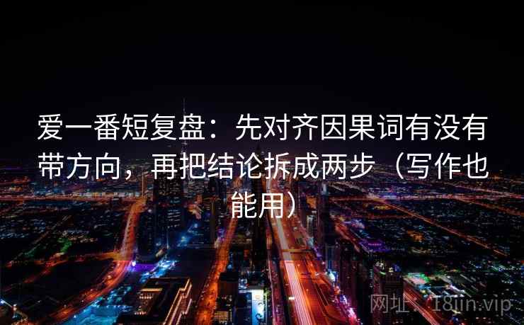 爱一番短复盘:先对齐因果词有没有带方向,再把结论拆成两步(写作也能用) 爱一番短复盘:先对齐因果词有没有带方向,再把结论拆成两步(写作也能用)