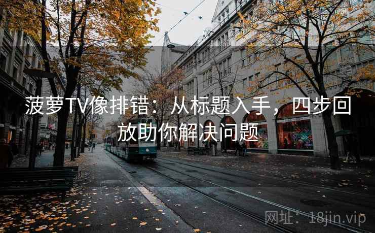 菠萝TV像排错:从标题入手,四步回放助你解决问题 菠萝TV像排错:从标题入手,四步回放助你解决问题