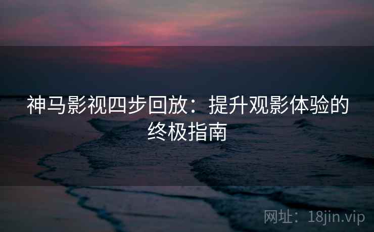 神马影视四步回放:提升观影体验的终极指南 神马影视四步回放:提升观影体验的终极指南