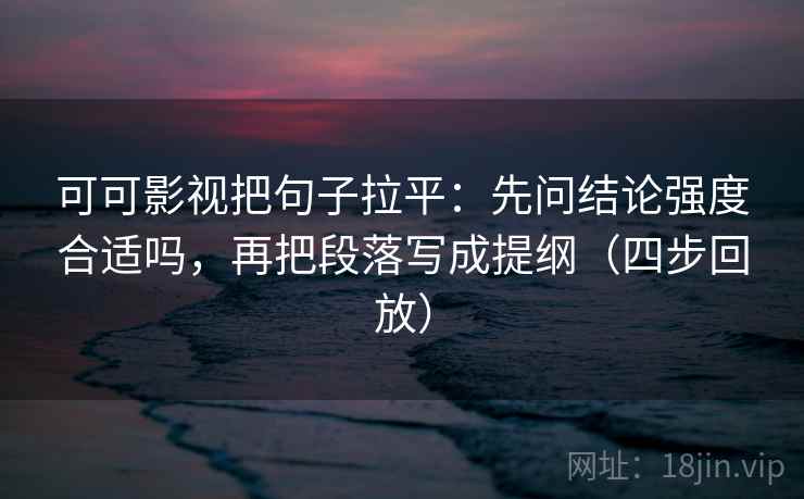 可可影视把句子拉平:先问结论强度合适吗,再把段落写成提纲(四步回放) 可可影视把句子拉平:先问结论强度合适吗,再把段落写成提纲(四步回放)