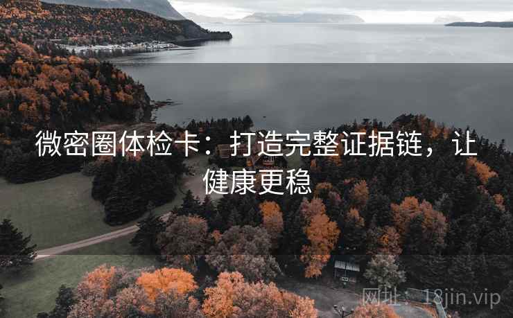 微密圈体检卡:打造完整证据链,让健康更稳 微密圈体检卡:打造完整证据链,让健康更稳